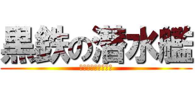 黒鉄の潜水艦 (くろがねサブマリン)