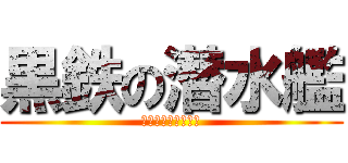 黒鉄の潜水艦 (くろがねサブマリン)
