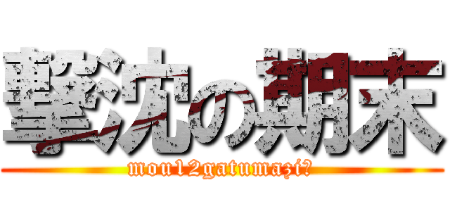 撃沈の期末 (mou12gatumazi?)