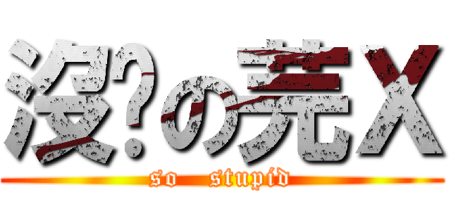 沒屌の芫Ｘ (so   stupid)