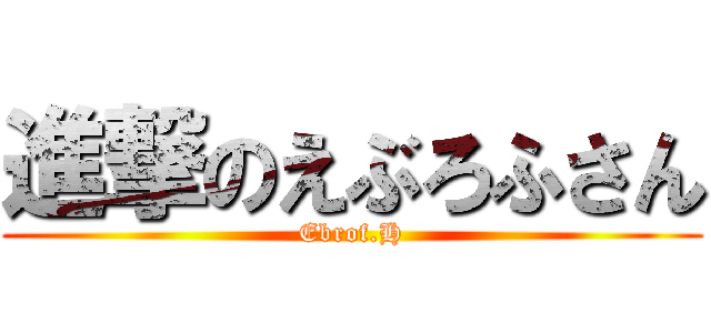 進撃のえぶろふさん (Ebrof.H)