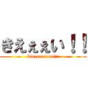 きえぇぇい！！ (kieeeeeeeeei!!)