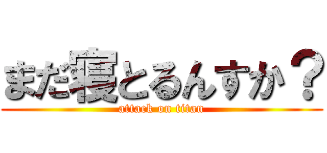 まだ寝とるんすか？ (attack on titan)