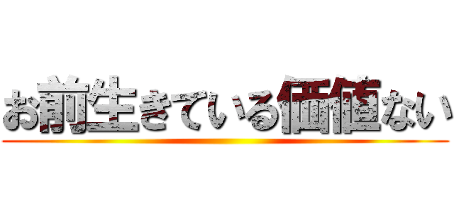 お前生きている価値ない ()