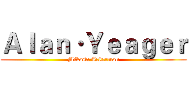 Ａｌａｎ·Ｙｅａｇｅｒ (Mikasa·Ackerman)
