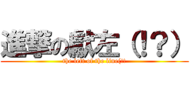 進撃の獻左（！？） (the left of the line(!!)
