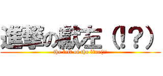 進撃の獻左（！？） (the left of the line(!!)