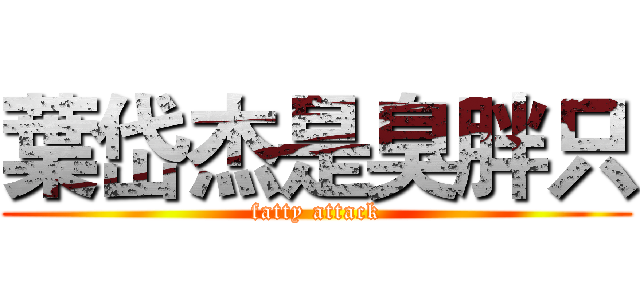 葉岱杰是臭胖只 (fatty attack)