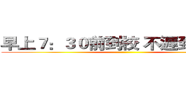 早上７：３０前到校 不遲到 不早退 ()