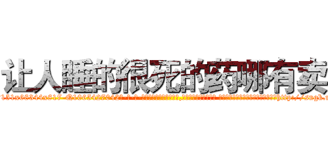 让人睡的很死的药哪有卖 (让人睡的很死的药哪有卖【电-话151x68344x817-Q1065427042元-吉-药-业】我们做的是长期生意,靠的是老客户长期支持 让人睡的很死的药哪有卖在发表了一篇http://sngk.net/fGSwJ1

参考消息网我们做的是长期生意,靠的是老客户长期支持也许我们早该意识到，就连鲍勃·霍斯金斯（金球奖戏剧类电影男主角 
)