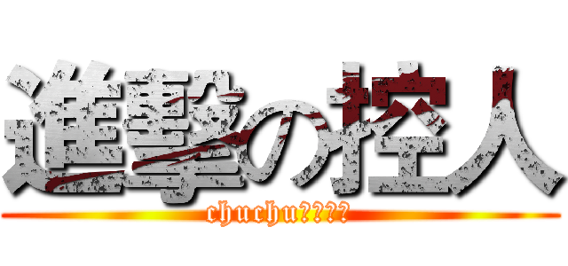 進擊の控人 (chuchu的按下去)