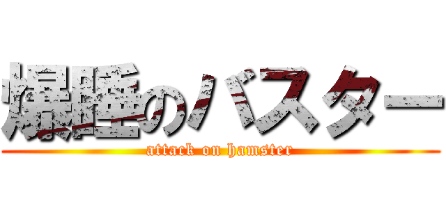 爆睡のバスター (attack on hamster)