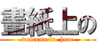 畫紙上の (welcome to  here)