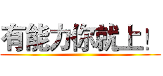 有能力你就上！ ()