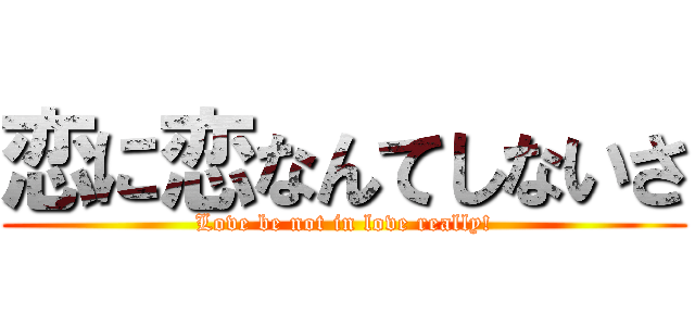 恋に恋なんてしないさ (Love be not in love really!)