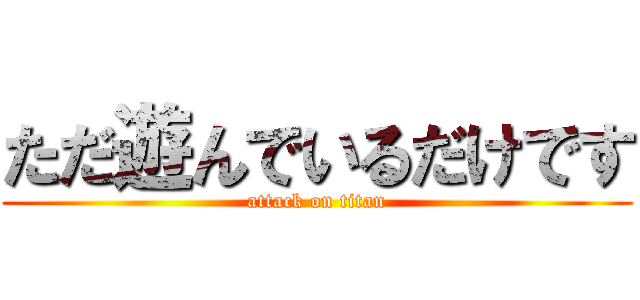 ただ遊んでいるだけです (attack on titan)