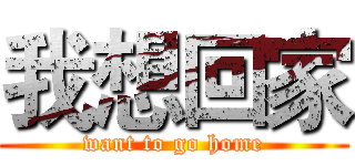 我想回家 (want to go home)