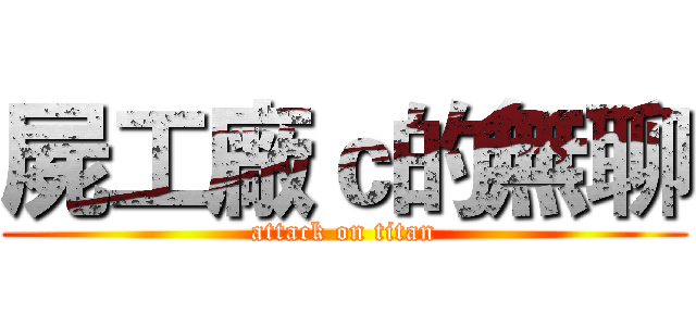 屍工廠ｃ的無聊 (attack on titan)