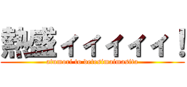 熱盛ィィィィィ！ (atumori to detesimaimasita)