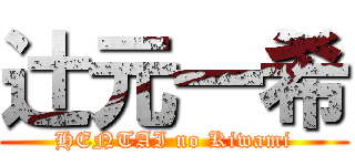 辻元一希 (HENTAI no Kiwami)