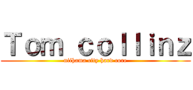 Ｔｏｍ ｃｏｌｌｉｎｚ (niihama city hard core)