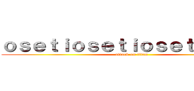 ｏｓｅｔｉｏｓｅｔｉｏｓｅｔｉｎｎｋａ (attack on titan)