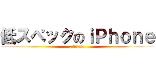 低スペックのｉＰｈｏｎｅ (そろそろうざいw)