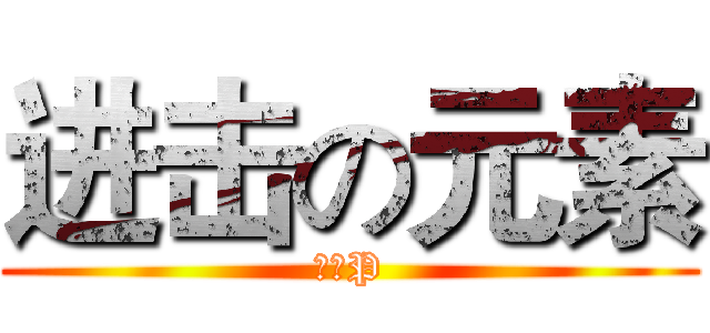 进击の元素 (元素P)