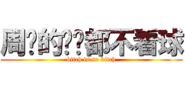 周围的煞笔都不看球 (bitch is so bitch)