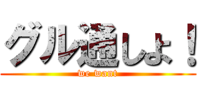 グル通しよ！ (we want)