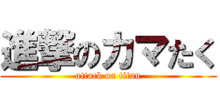 進撃のカマたく (attack on titan)