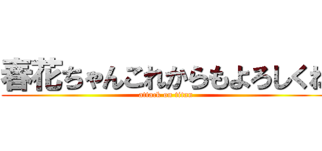 春花ちゃんこれからもよろしくね (attack on titan)