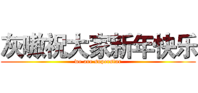 灰嗷祝大家新年快乐 (we are superstar)