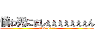 僕わ死にましぇぇぇぇぇぇぇん (attack on titan)