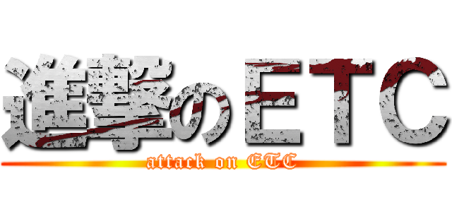 進撃のＥＴＣ (attack on ETC)