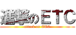 進撃のＥＴＣ (attack on ETC)