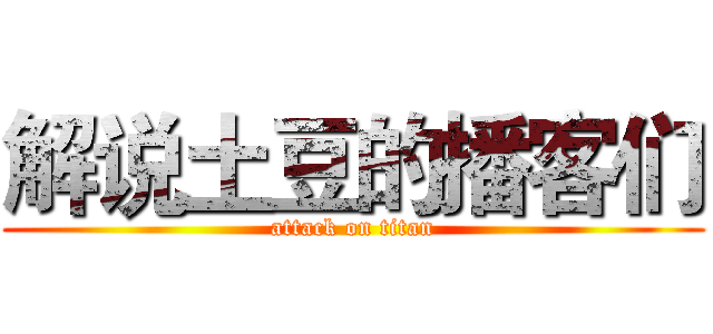 解说土豆的播客们 (attack on titan)