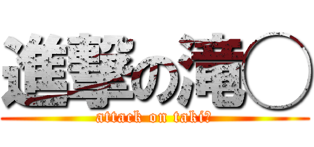 進撃の滝◯ (attack on taki◯)