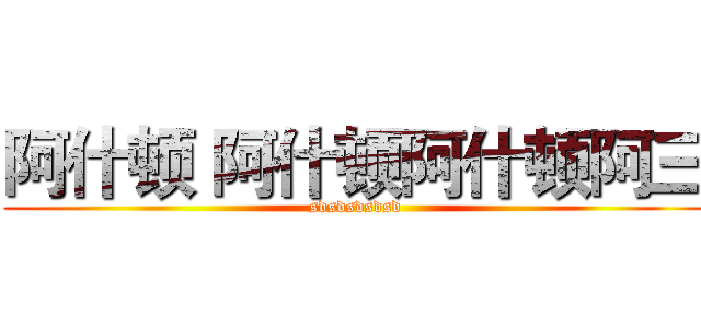 阿什顿 阿什顿阿什顿阿三 (sdsdsdsdsd)