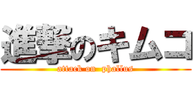 進撃のキムコ (attack on  phallus)