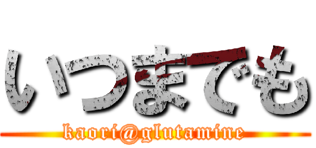 いつまでも (kaori@glutamine)