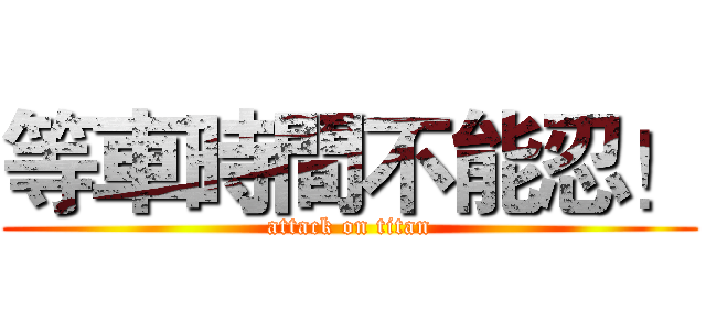 等車時間不能忍！ (attack on titan)