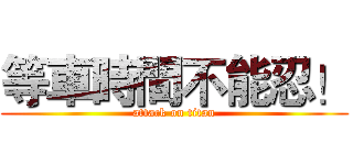 等車時間不能忍！ (attack on titan)