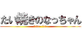 たい焼きのなっちゃん ( love   love)
