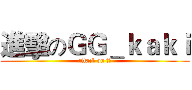 進擊のＧＧ＿ｋａｋｉ (attack on 批批)