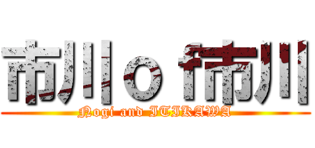 市川ｏｆ市川 (Nogi and ITIKAWA)