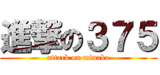 進撃の３７５ (attack on minako)