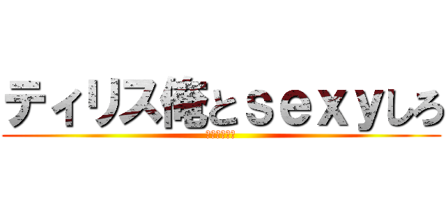 ティリス俺とｓｅｘｙしろ (きめぇなマジ)