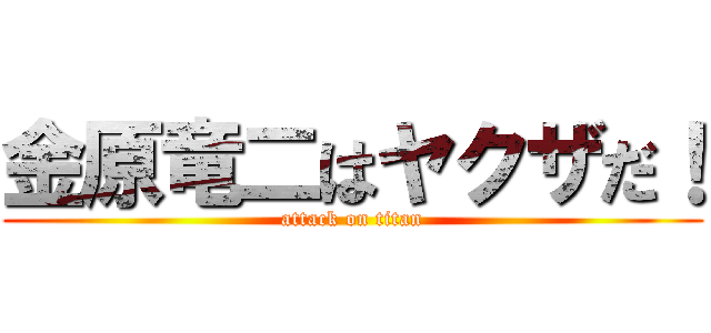 金原竜二はヤクザだ！ (attack on titan)