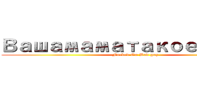 Вашамаматакоеплохо (Fucked On Bad guy)